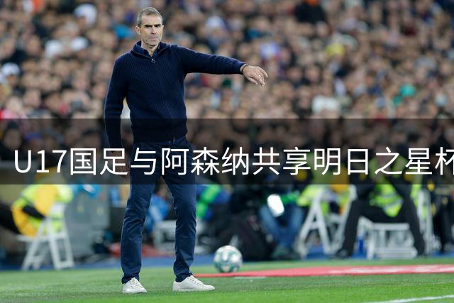 U17国足与阿森纳共享明日之星杯冠军 赵松源荣膺赛事MVP